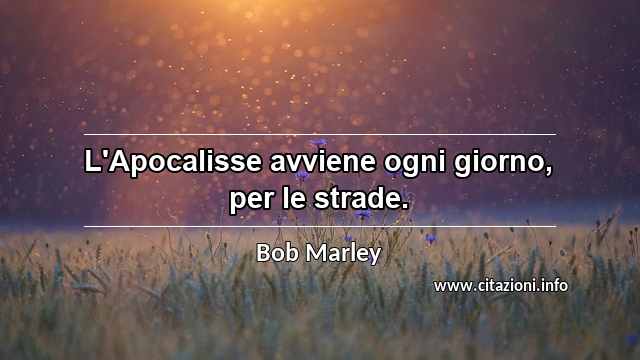 “L'Apocalisse avviene ogni giorno, per le strade.”