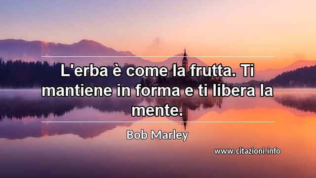 “L'erba è come la frutta. Ti mantiene in forma e ti libera la mente.”