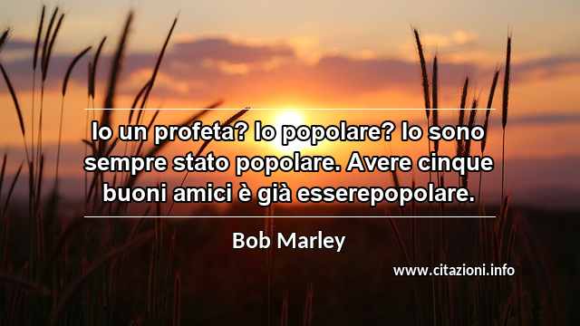“Io un profeta? Io popolare? Io sono sempre stato popolare. Avere cinque buoni amici è già esserepopolare.”