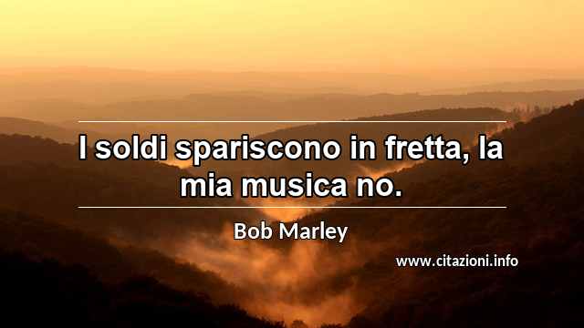 “I soldi spariscono in fretta, la mia musica no.”