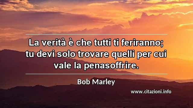 “La verità è che tutti ti feriranno; tu devi solo trovare quelli per cui vale la penasoffrire.”