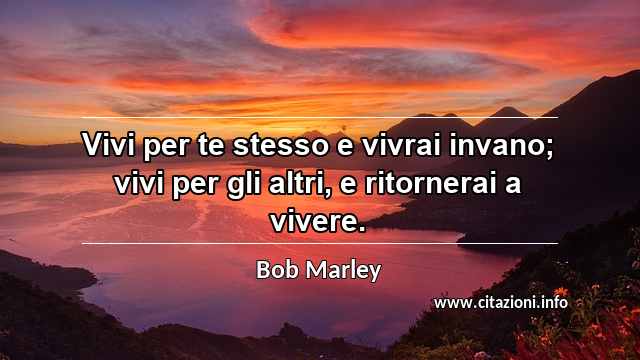 “Vivi per te stesso e vivrai invano; vivi per gli altri, e ritornerai a vivere.”