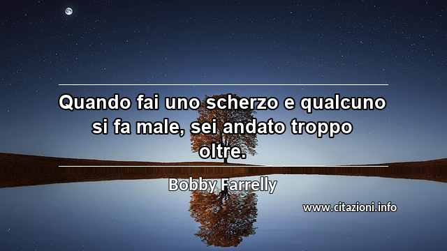 “Quando fai uno scherzo e qualcuno si fa male, sei andato troppo oltre.”