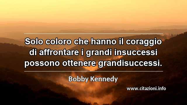 “Solo coloro che hanno il coraggio di affrontare i grandi insuccessi possono ottenere grandisuccessi.”