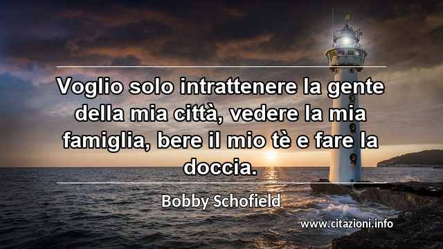 “Voglio solo intrattenere la gente della mia città, vedere la mia famiglia, bere il mio tè e fare la doccia.”