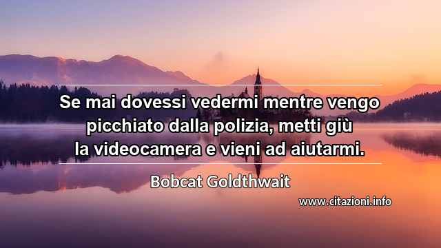 “Se mai dovessi vedermi mentre vengo picchiato dalla polizia, metti giù la videocamera e vieni ad aiutarmi.”