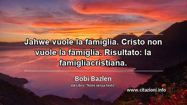 “Jahwe vuole la famiglia. Cristo non vuole la famiglia. Risultato: la famigliacristiana.”