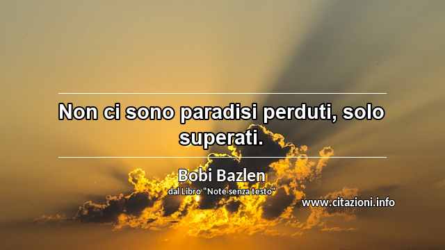 “Non ci sono paradisi perduti, solo superati.”