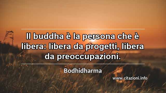 “Il buddha è la persona che è libera: libera da progetti, libera da preoccupazioni.”