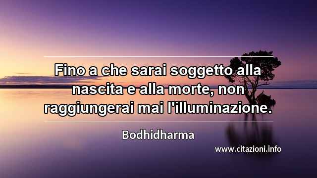 “Fino a che sarai soggetto alla nascita e alla morte, non raggiungerai mai l'illuminazione.”