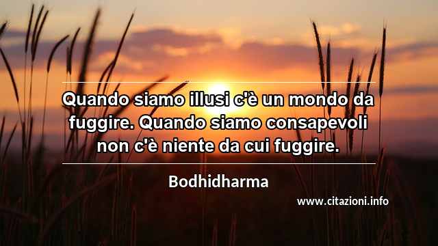 “Quando siamo illusi c'è un mondo da fuggire. Quando siamo consapevoli non c'è niente da cui fuggire.”