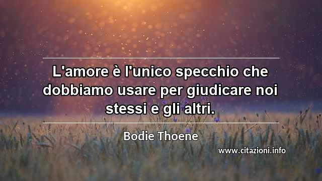 “L'amore è l'unico specchio che dobbiamo usare per giudicare noi stessi e gli altri.”