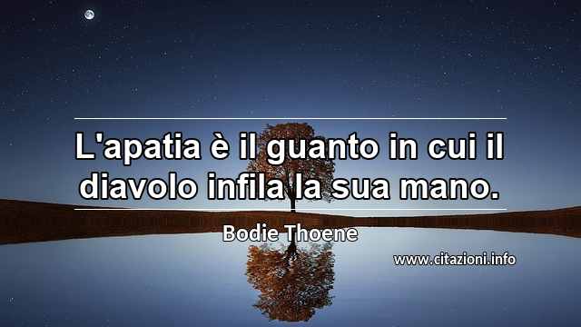 “L'apatia è il guanto in cui il diavolo infila la sua mano.”