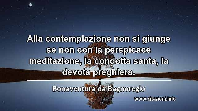 “Alla contemplazione non si giunge se non con la perspicace meditazione, la condotta santa, la devota preghiera.”