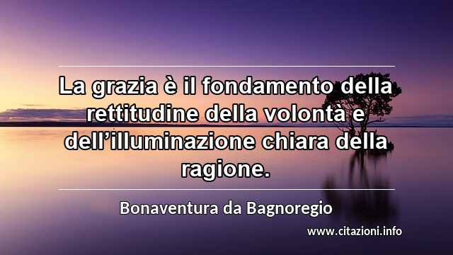 “La grazia è il fondamento della rettitudine della volontà e dell’illuminazione chiara della ragione.”