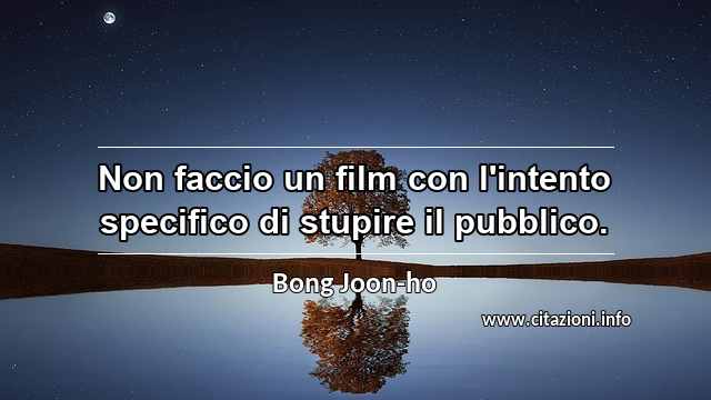 “Non faccio un film con l'intento specifico di stupire il pubblico.”