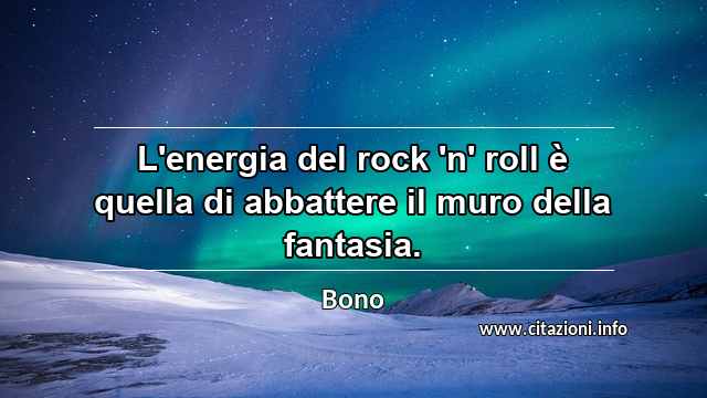 “L'energia del rock 'n' roll è quella di abbattere il muro della fantasia.”
