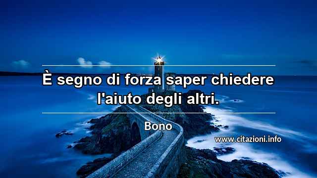 “È segno di forza saper chiedere l'aiuto degli altri.”