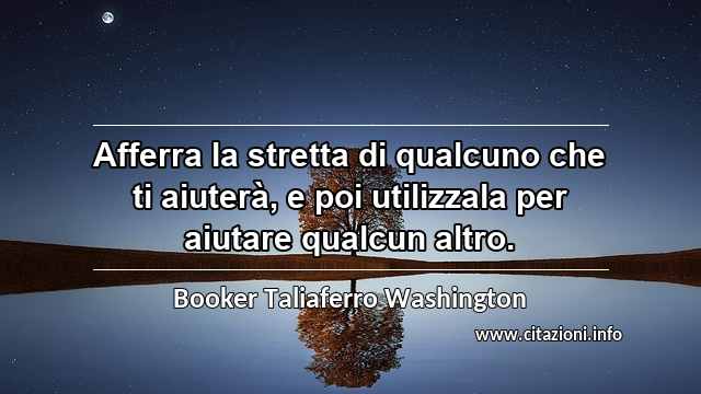 “Afferra la stretta di qualcuno che ti aiuterà, e poi utilizzala per aiutare qualcun altro.”