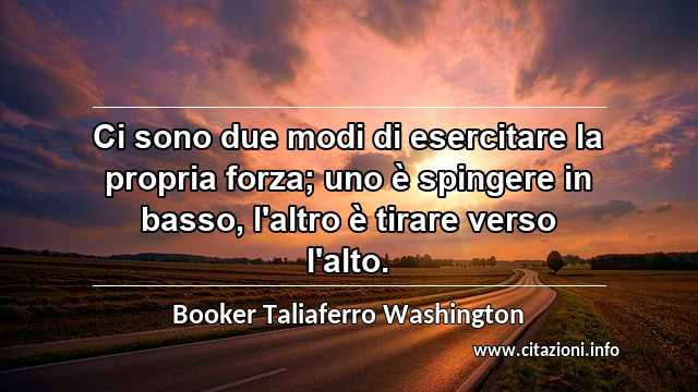 “Ci sono due modi di esercitare la propria forza; uno è spingere in basso, l'altro è tirare verso l'alto.”