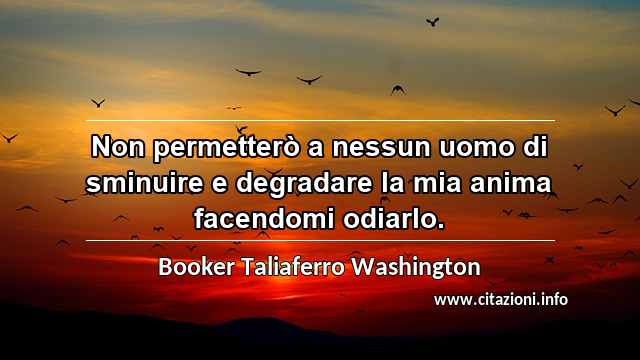 “Non permetterò a nessun uomo di sminuire e degradare la mia anima facendomi odiarlo.”