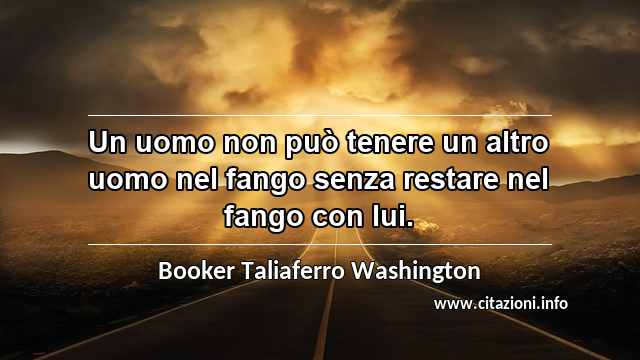 “Un uomo non può tenere un altro uomo nel fango senza restare nel fango con lui.”