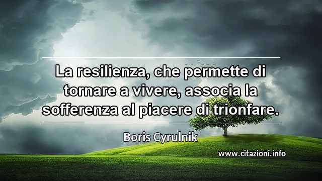 “La resilienza, che permette di tornare a vivere, associa la sofferenza al piacere di trionfare.”