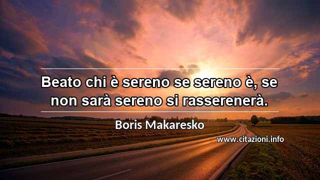 “Beato chi è sereno se sereno è, se non sarà sereno si rasserenerà.”