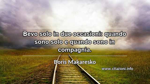 “Bevo solo in due occasioni: quando sono solo e quando sono in compagnia.”