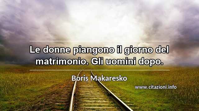 “Le donne piangono il giorno del matrimonio. Gli uomini dopo.”