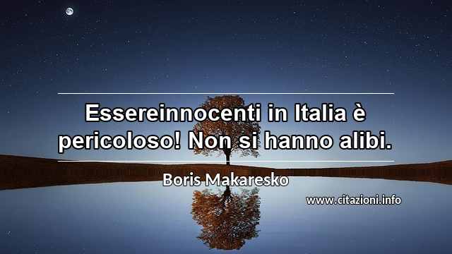 “Essereinnocenti in Italia è pericoloso! Non si hanno alibi.”
