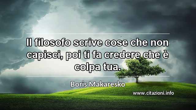 “Il filosofo scrive cose che non capisci, poi ti fa credere che è colpa tua.”