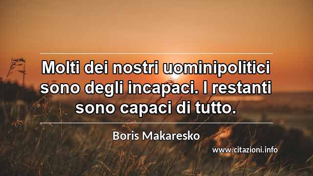 “Molti dei nostri uominipolitici sono degli incapaci. I restanti sono capaci di tutto.”