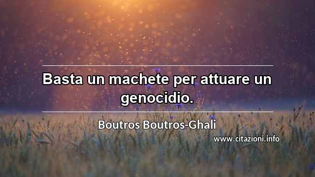 “Basta un machete per attuare un genocidio.”