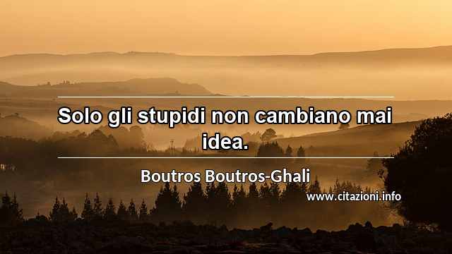 “Solo gli stupidi non cambiano mai idea.”