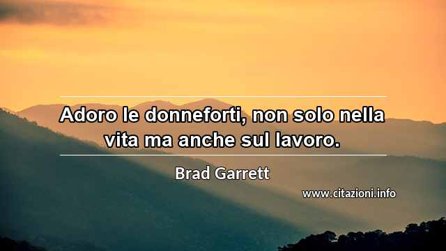 “Adoro le donneforti, non solo nella vita ma anche sul lavoro.”