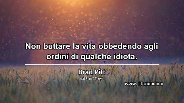 “Non buttare la vita obbedendo agli ordini di qualche idiota.”