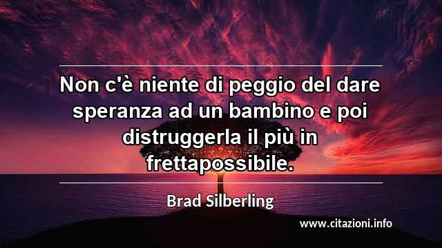 “Non c'è niente di peggio del dare speranza ad un bambino e poi distruggerla il più in frettapossibile.”