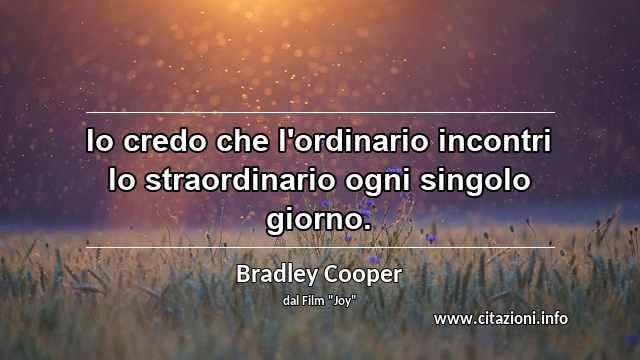 “Io credo che l'ordinario incontri lo straordinario ogni singolo giorno.”