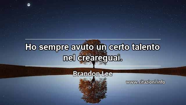 “Ho sempre avuto un certo talento nel creareguai.”