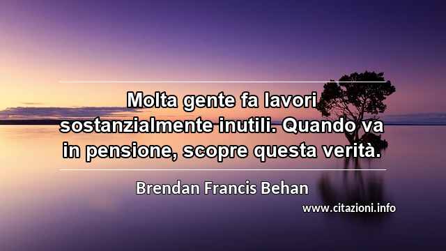 “Molta gente fa lavori sostanzialmente inutili. Quando va in pensione, scopre questa verità.”