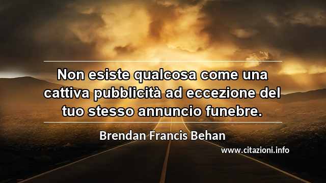 “Non esiste qualcosa come una cattiva pubblicità ad eccezione del tuo stesso annuncio funebre.”