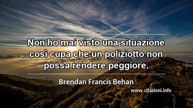 “Non ho mai visto una situazione così cupa che un poliziotto non possa rendere peggiore.”