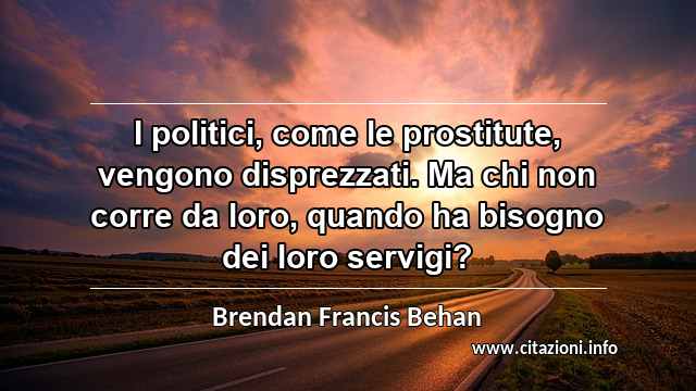 “I politici, come le prostitute, vengono disprezzati. Ma chi non corre da loro, quando ha bisogno dei loro servigi?”