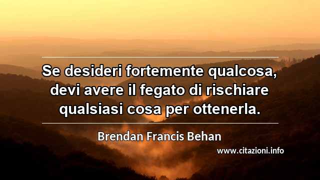 “Se desideri fortemente qualcosa, devi avere il fegato di rischiare qualsiasi cosa per ottenerla.”
