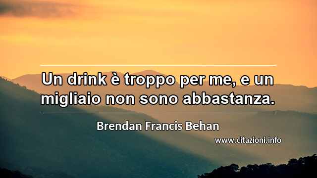 “Un drink è troppo per me, e un migliaio non sono abbastanza.”