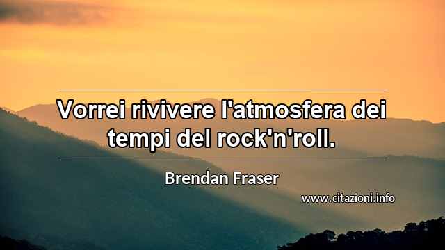 “Vorrei rivivere l'atmosfera dei tempi del rock'n'roll.”