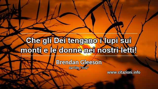 “Che gli Dei tengano i lupi sui monti e le donne nei nostri letti!”