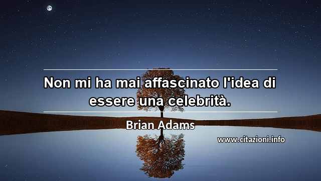 “Non mi ha mai affascinato l'idea di essere una celebrità.”