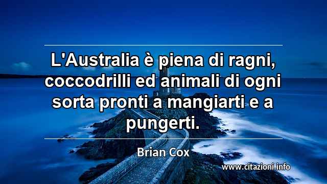 “L'Australia è piena di ragni, coccodrilli ed animali di ogni sorta pronti a mangiarti e a pungerti.”